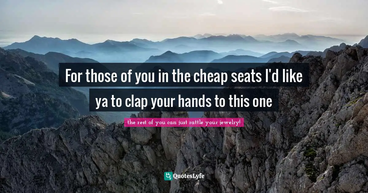 For those of you in the cheap seats I'd like ya to clap your hands to this one