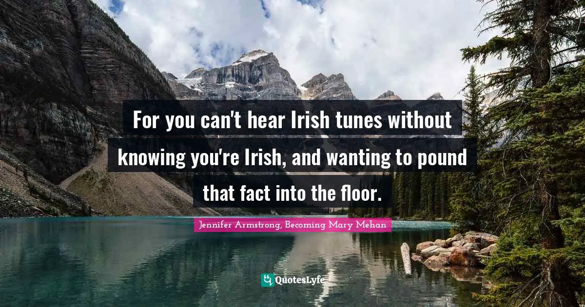 For you can't hear Irish tunes without knowing you're Irish, and wanting to pound that fact into the floor.