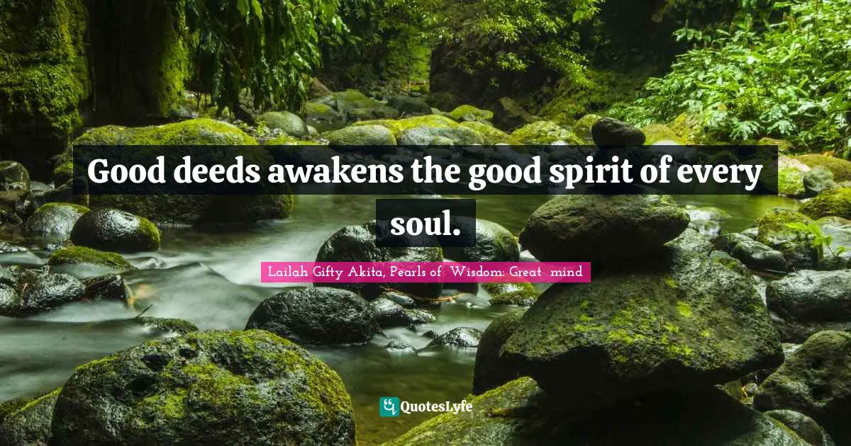 Good deeds awakens the good spirit of every soul.