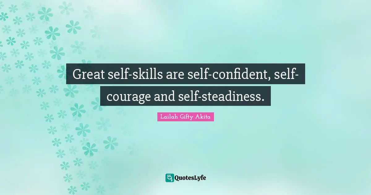 Great self-skills are self-confident, self-courage and self-steadiness.
