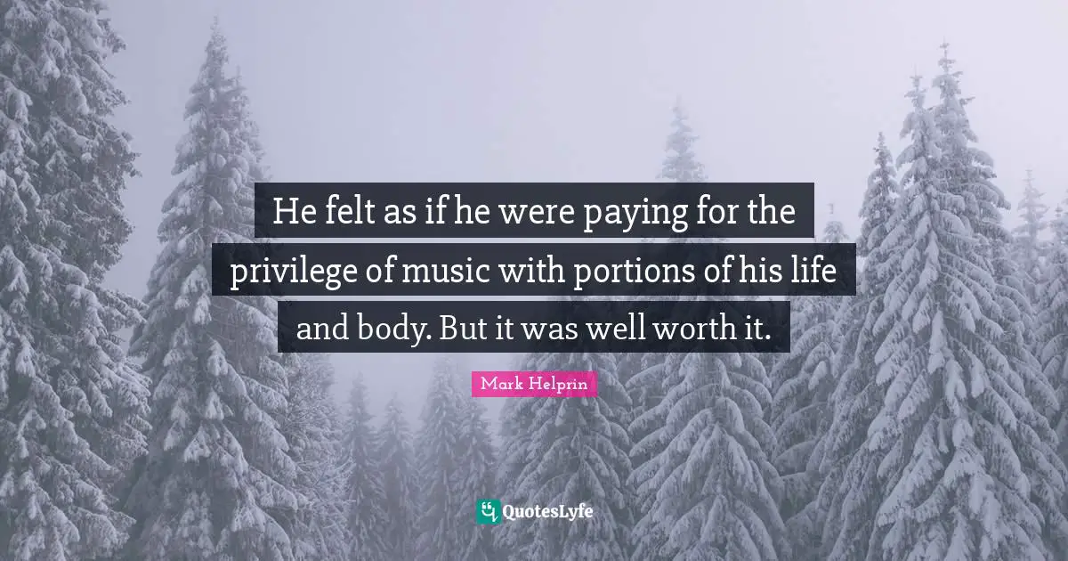 He felt as if he were paying for the privilege of music with portions of his life and body. But it was well worth it.