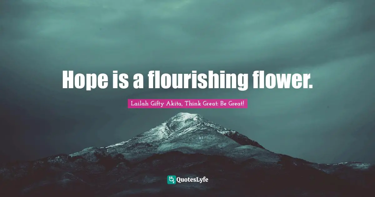 Lailah Gifty Akita, Think Great: Be Great! Quotes: Hope is a flourishing flower.