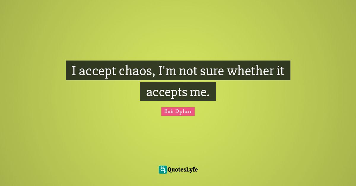 I accept chaos, I'm not sure whether it accepts me.