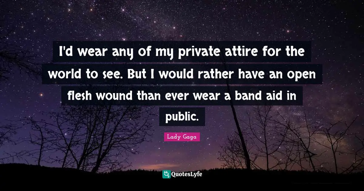 I'd wear any of my private attire for the world to see. But I would rather have an open flesh wound than ever wear a band aid in public.
