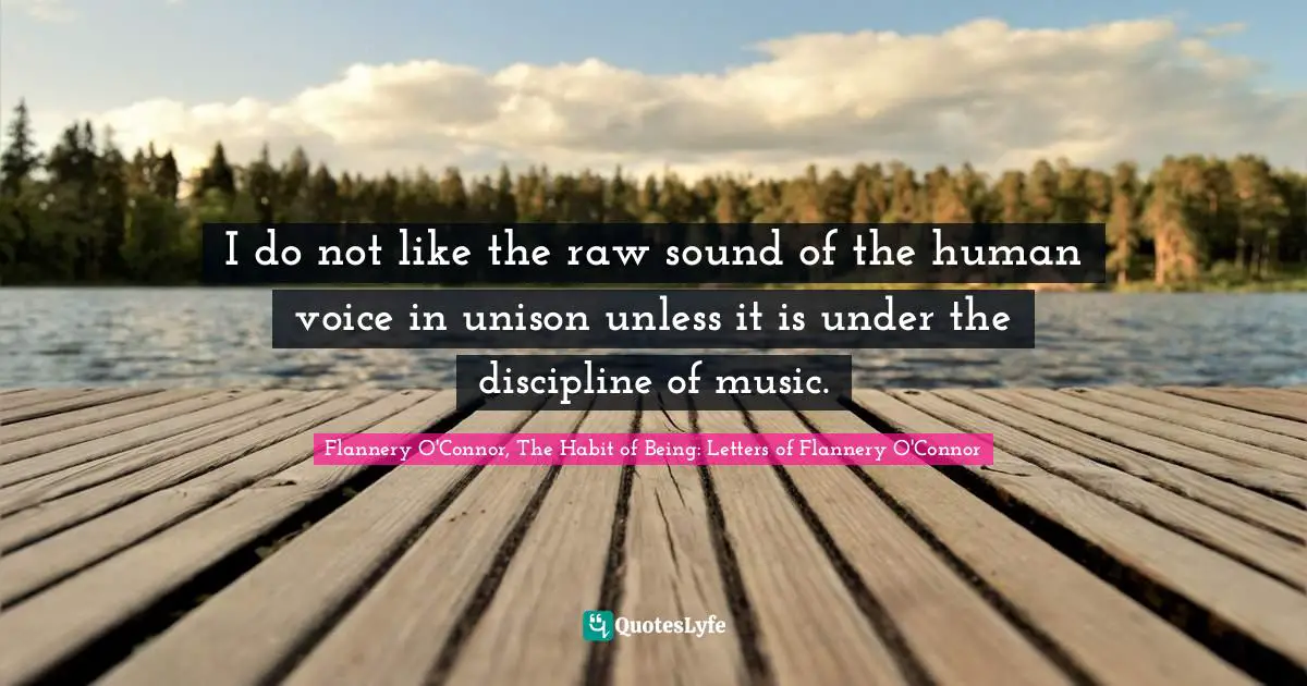 I do not like the raw sound of the human voice in unison unless it is under the discipline of music.