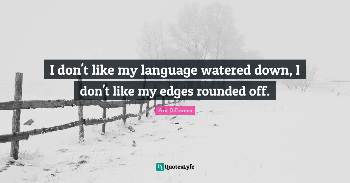 I don't like my language watered down, I don't like my edges rounded off.