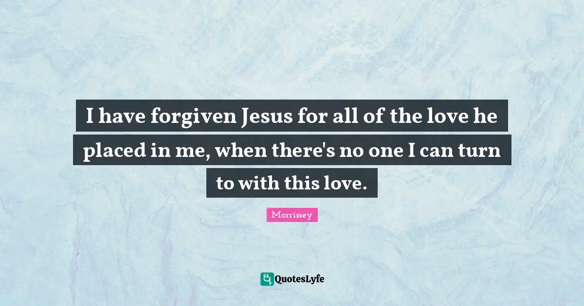 I have forgiven Jesus for all of the love he placed in me, when there's no one I can turn to with this love.