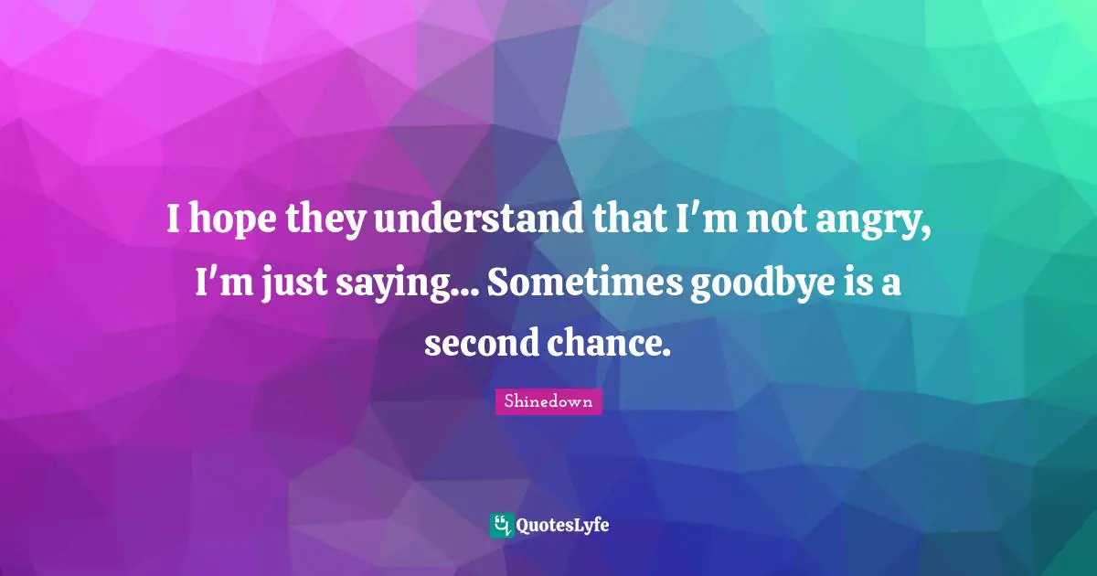 I hope they understand that I'm not angry, I'm just saying... Sometimes goodbye is a second chance.