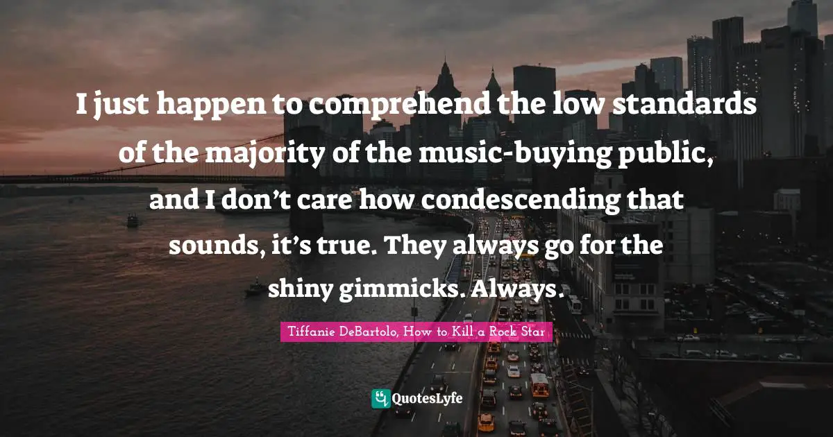 Tiffanie DeBartolo Quotes: "I just happen to comprehend the low standards of the majority of the music-buying public, and I don’t care how condescending that sounds, it’s true. They always go for the shiny gimmicks. Always."