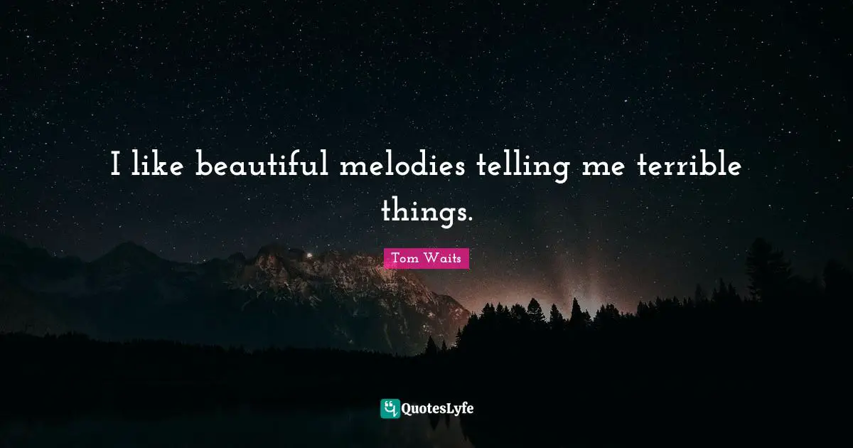 I like beautiful melodies telling me terrible things.