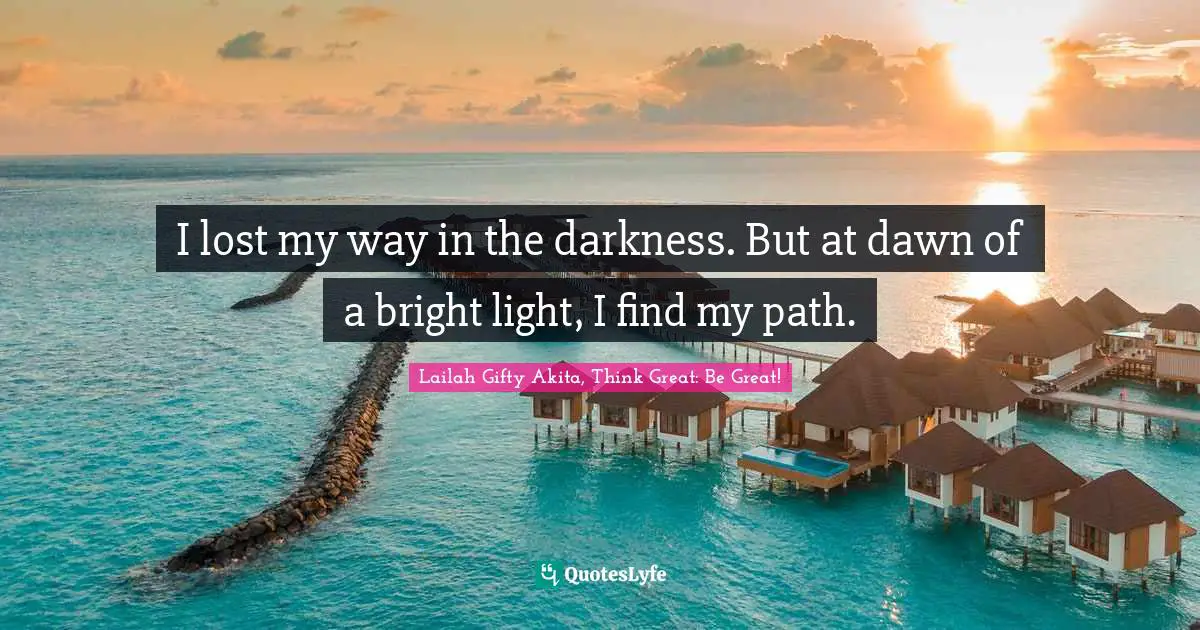 I lost my way in the darkness. But at dawn of a bright light, I find my path.