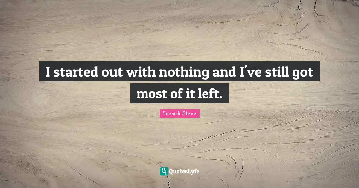 I started out with nothing and I've still got most of it left.