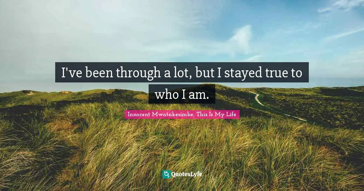 I've been through a lot, but I stayed true to who I am.