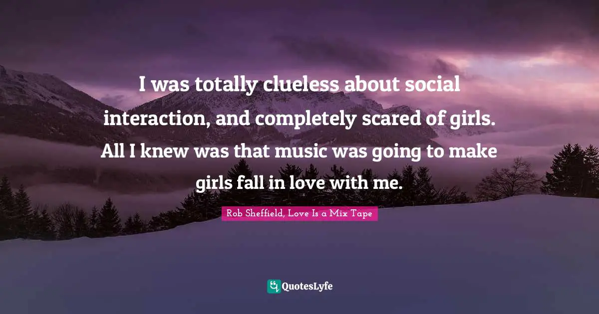 I was totally clueless about social interaction, and completely scared of girls. All I knew was that music was going to make girls fall in love with me.