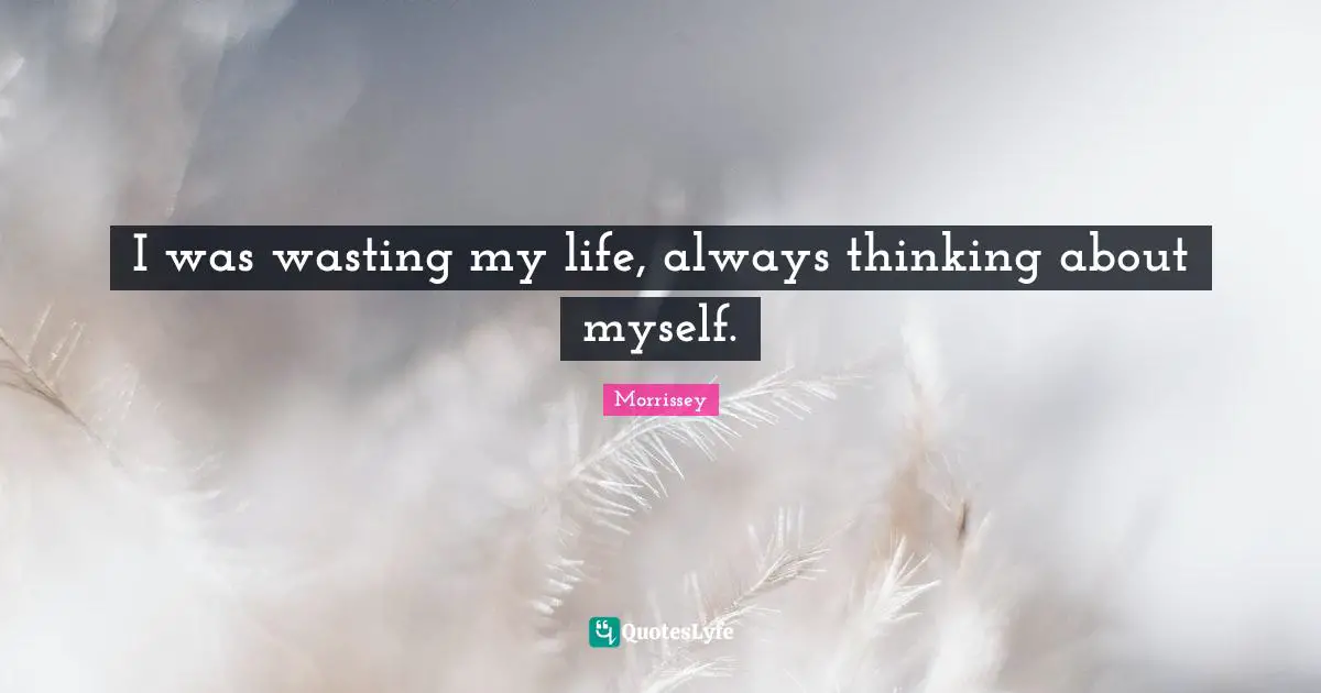 I was wasting my life, always thinking about myself.
