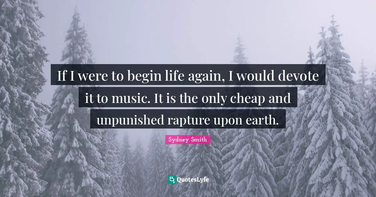 If I were to begin life again, I would devote it to music. It is the only cheap and unpunished rapture upon earth.