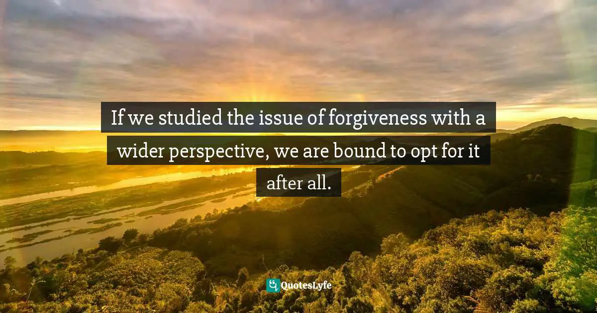 Author Stephen Richards Quotes: "If we studied the issue of forgiveness with a wider perspective, we are bound to opt for it after all."