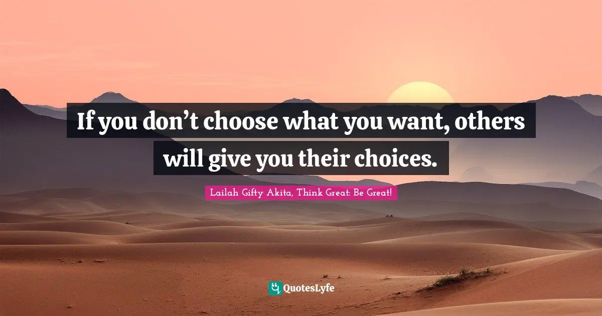If you don’t choose what you want, others will give you their choices.