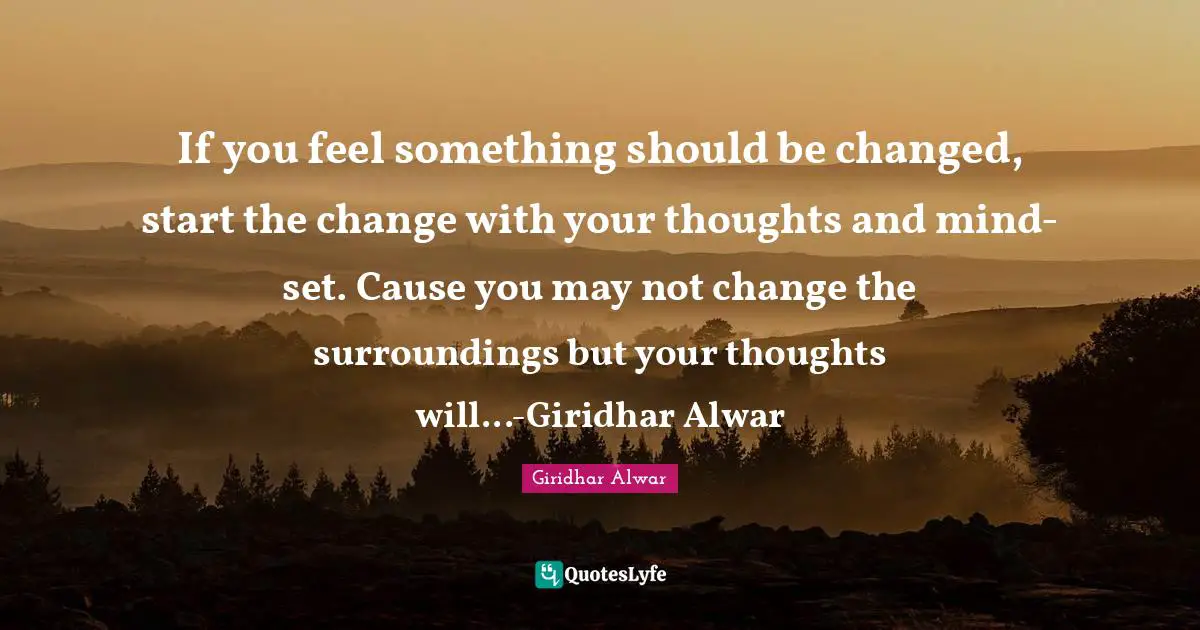 Self Help Inspirational Quotes: "If you feel something should be changed, start the change with your thoughts and mind-set. Cause you may not change the surroundings but your thoughts will...-Giridhar Alwar"