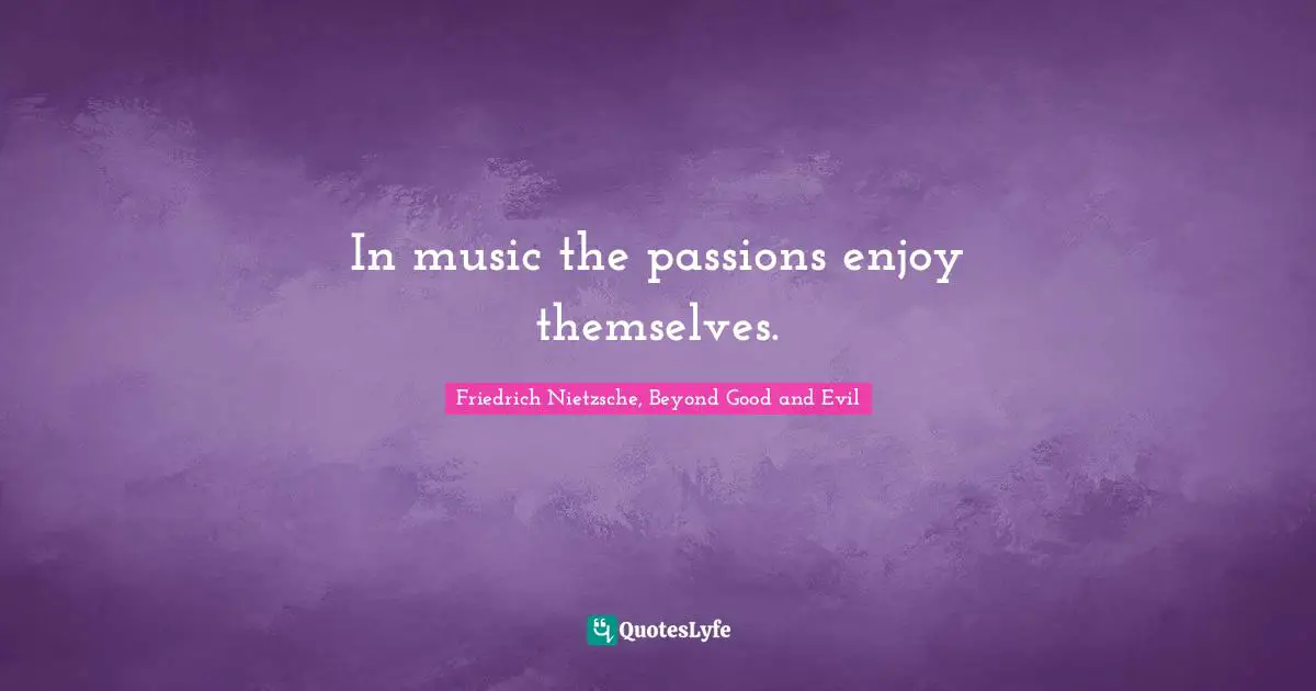 In music the passions enjoy themselves.
