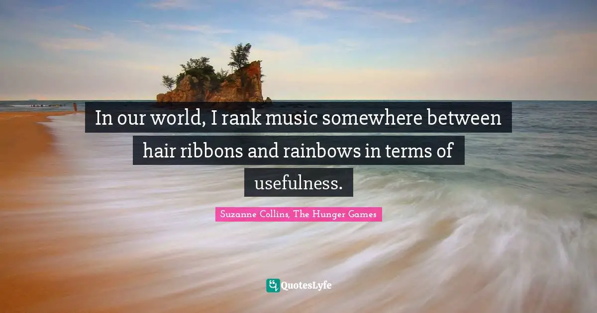 Suzanne Collins, The Hunger Games Quotes: "In our world, I rank music somewhere between hair ribbons and rainbows in terms of usefulness."