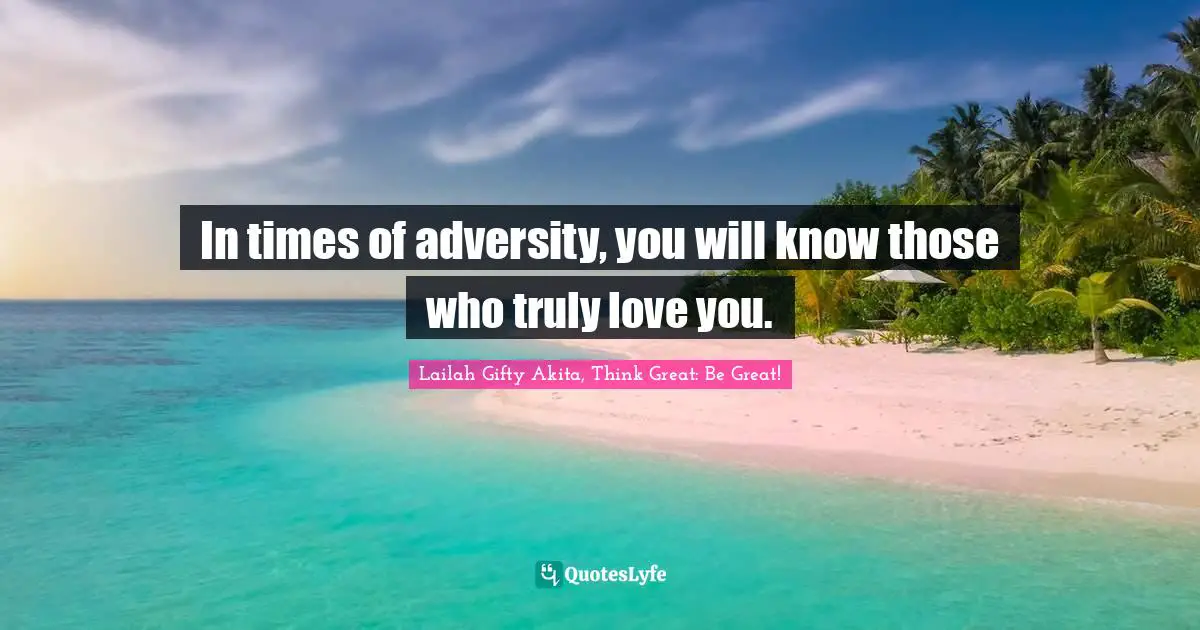In times of adversity, you will know those who truly love you.
