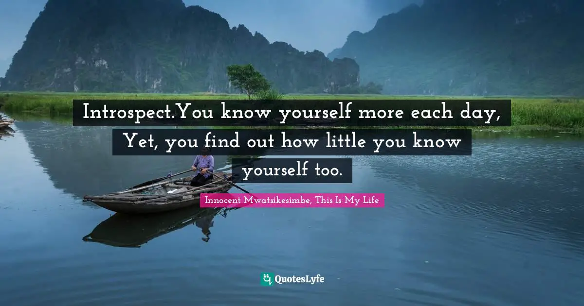 Introspect.You know yourself more each day, Yet, you find out how little you know yourself too.