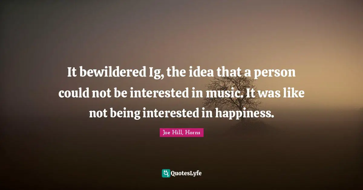 Joe Hill Quotes: "It bewildered Ig, the idea that a person could not be interested in music. It was like not being interested in happiness."