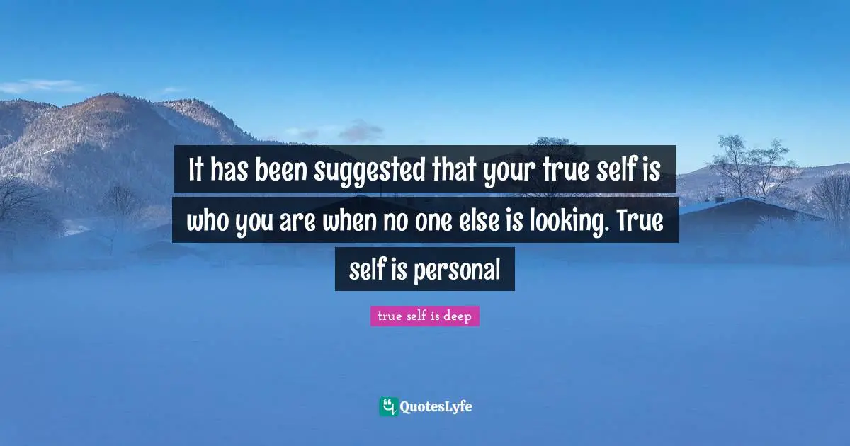 It has been suggested that your true self is who you are when no one else is looking. True self is personal