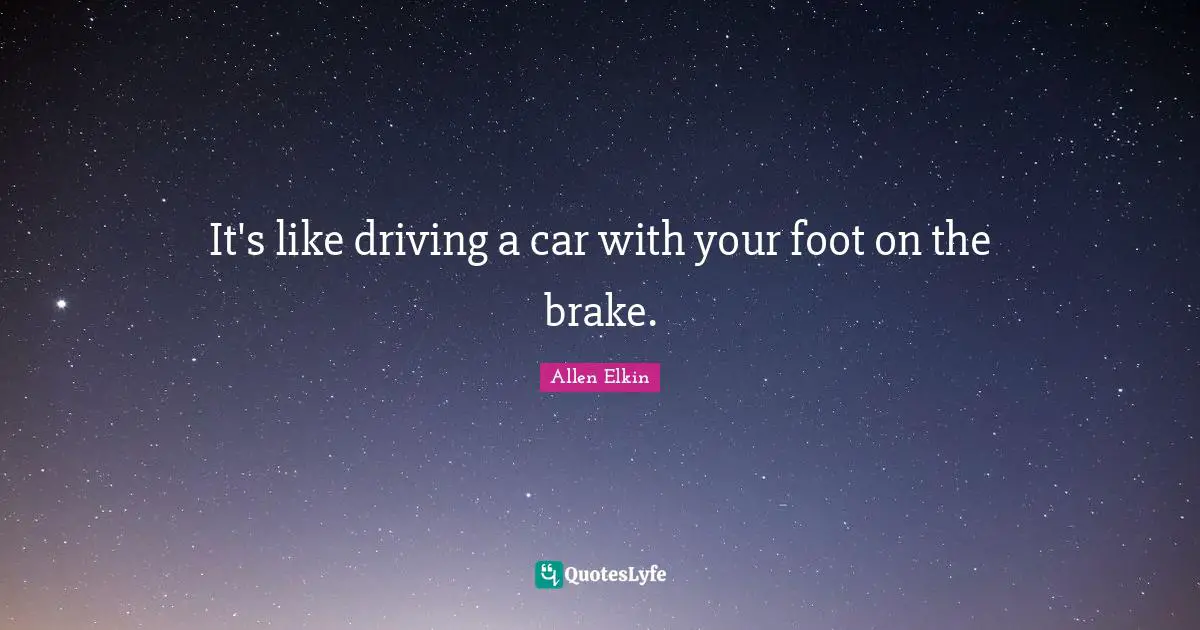 It's like driving a car with your foot on the brake.