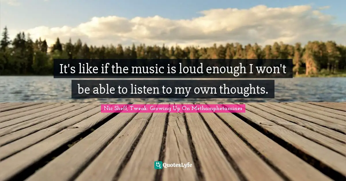It's like if the music is loud enough I won't be able to listen to my own thoughts.