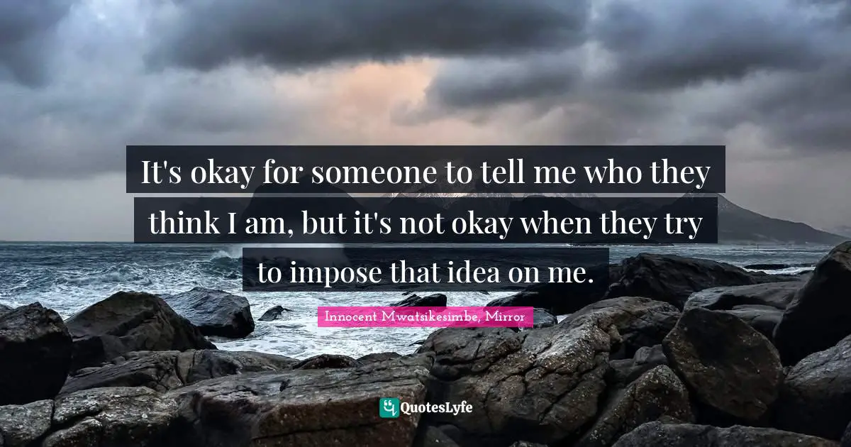 It's okay for someone to tell me who they think I am, but it's not okay when they try to impose that idea on me.