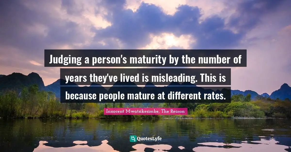 Judging a person's maturity by the number of years they've lived is misleading. This is because people mature at different rates.