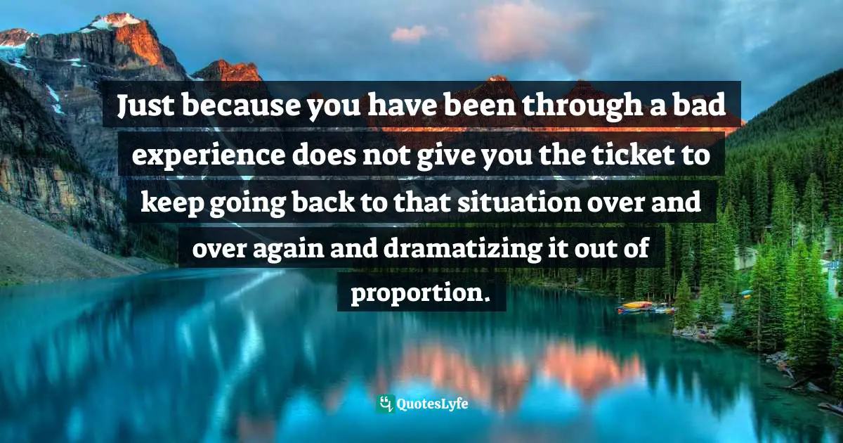 Author Stephen Richards Quotes: "Just because you have been through a bad experience does not give you the ticket to keep going back to that situation over and over again and dramatizing it out of proportion."