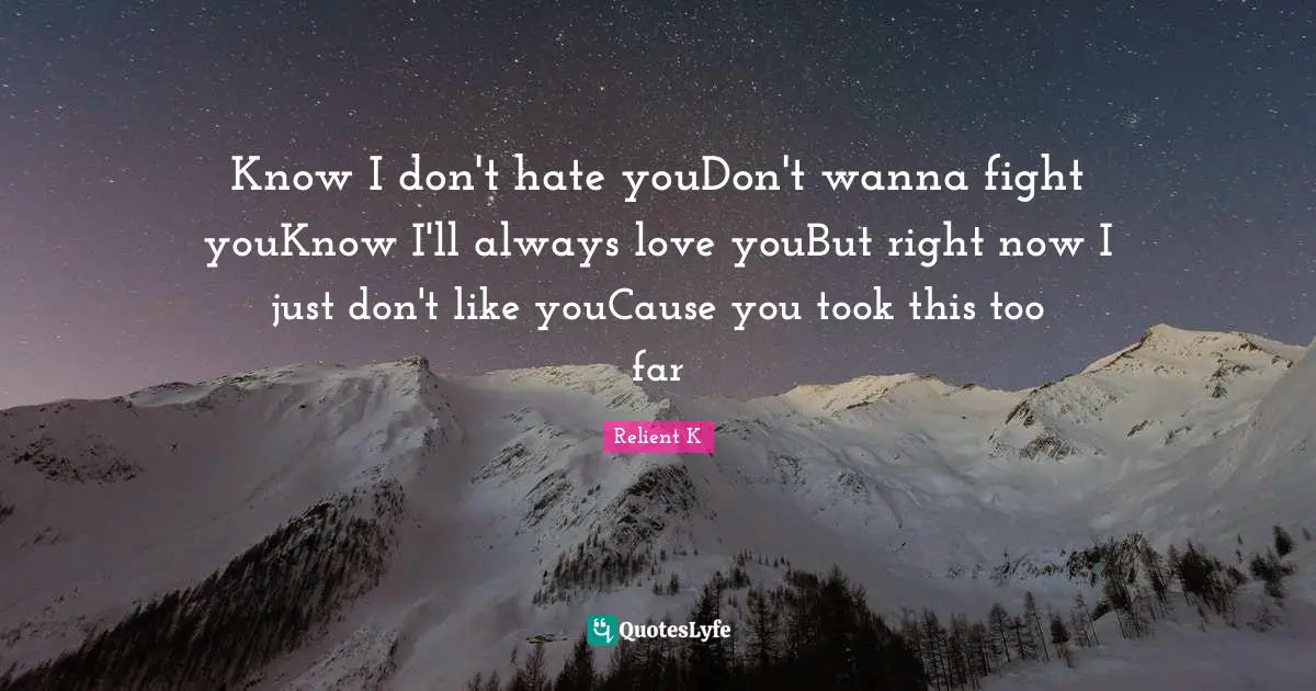 Know I don't hate youDon't wanna fight youKnow I'll always love youBut right now I just don't like youCause you took this too far