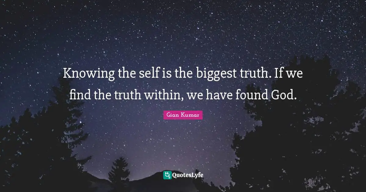Knowing the self is the biggest truth. If we find the truth within, we have found God.
