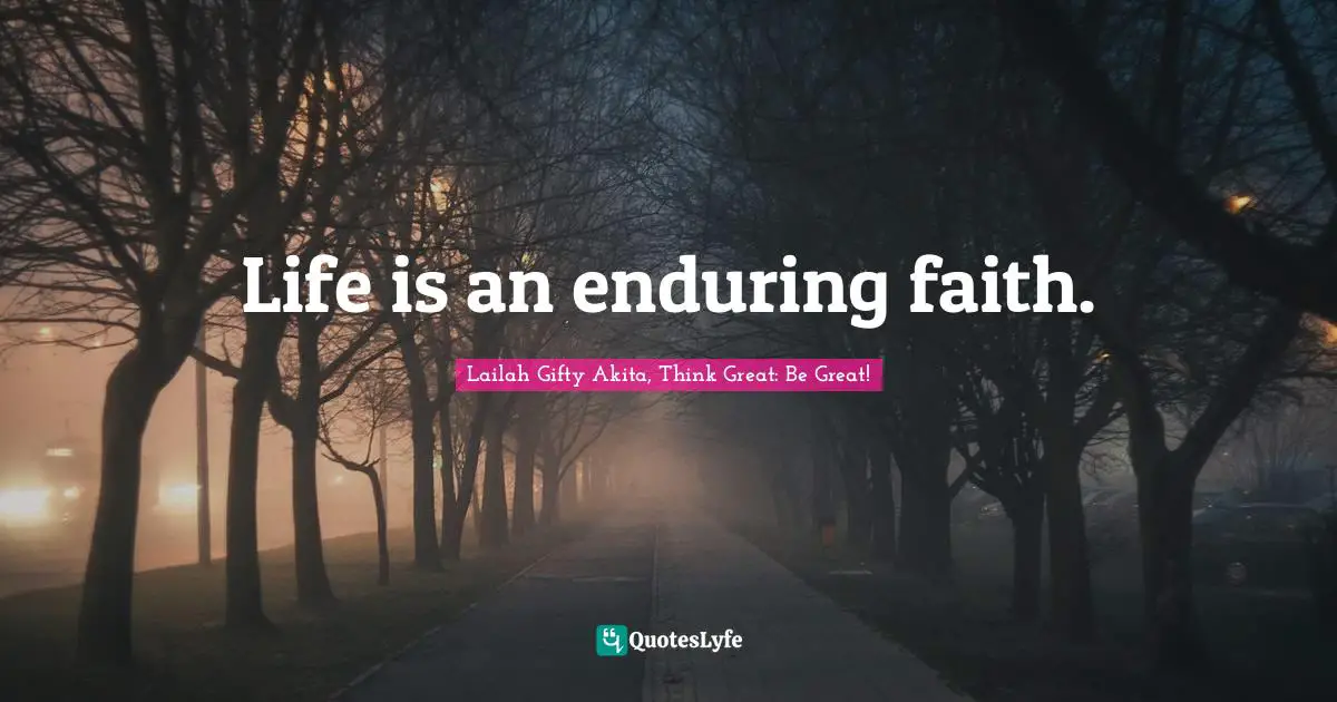 Lailah Gifty Akita, Think Great: Be Great! Quotes: Life is an enduring faith.