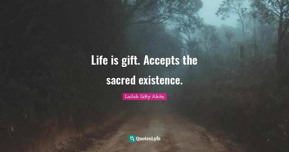 Life is gift. Accepts the sacred existence.