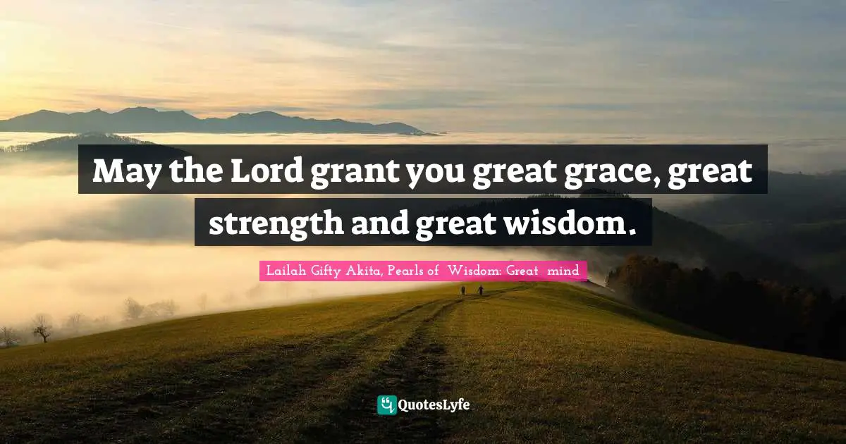 May the Lord grant you great grace, great strength and great wisdom.