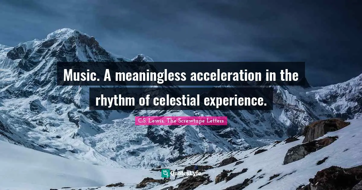 Music. A meaningless acceleration in the rhythm of celestial experience.