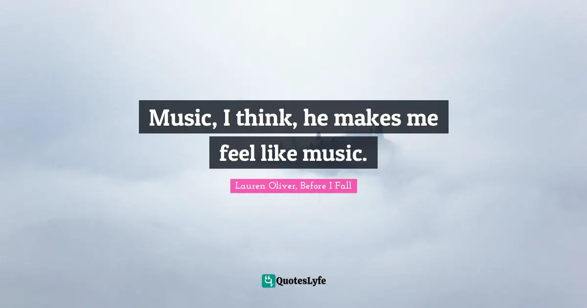 Music, I think, he makes me feel like music.
