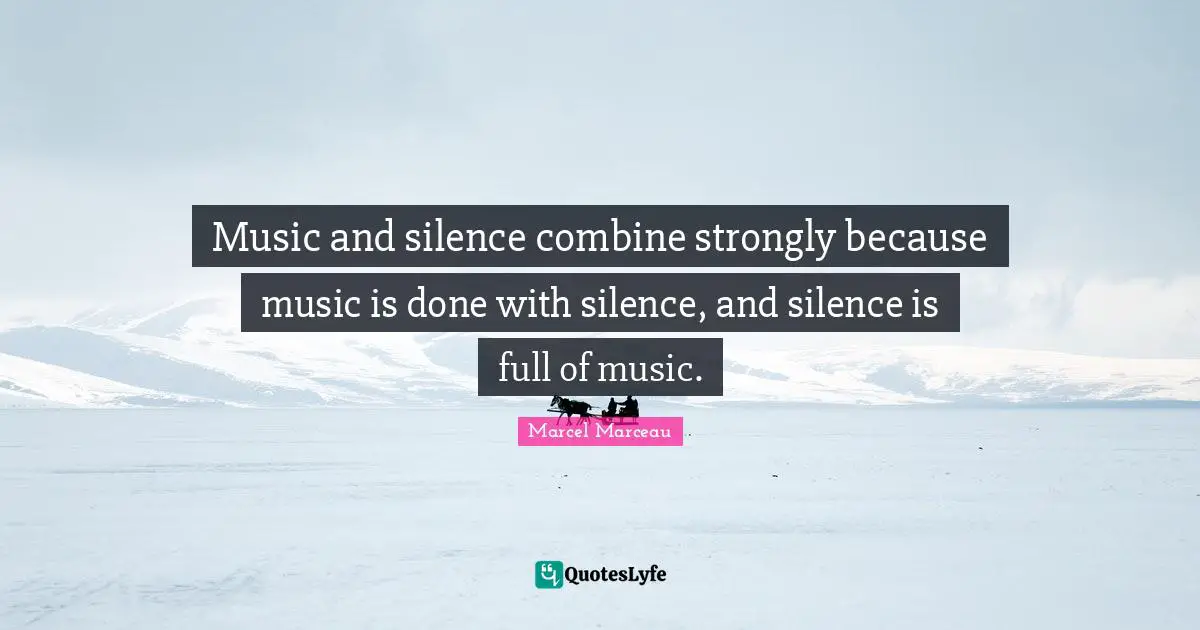Music and silence combine strongly because music is done with silence, and silence is full of music.