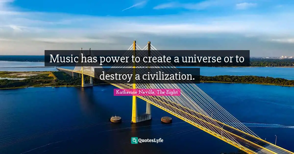 Music has power to create a universe or to destroy a civilization.