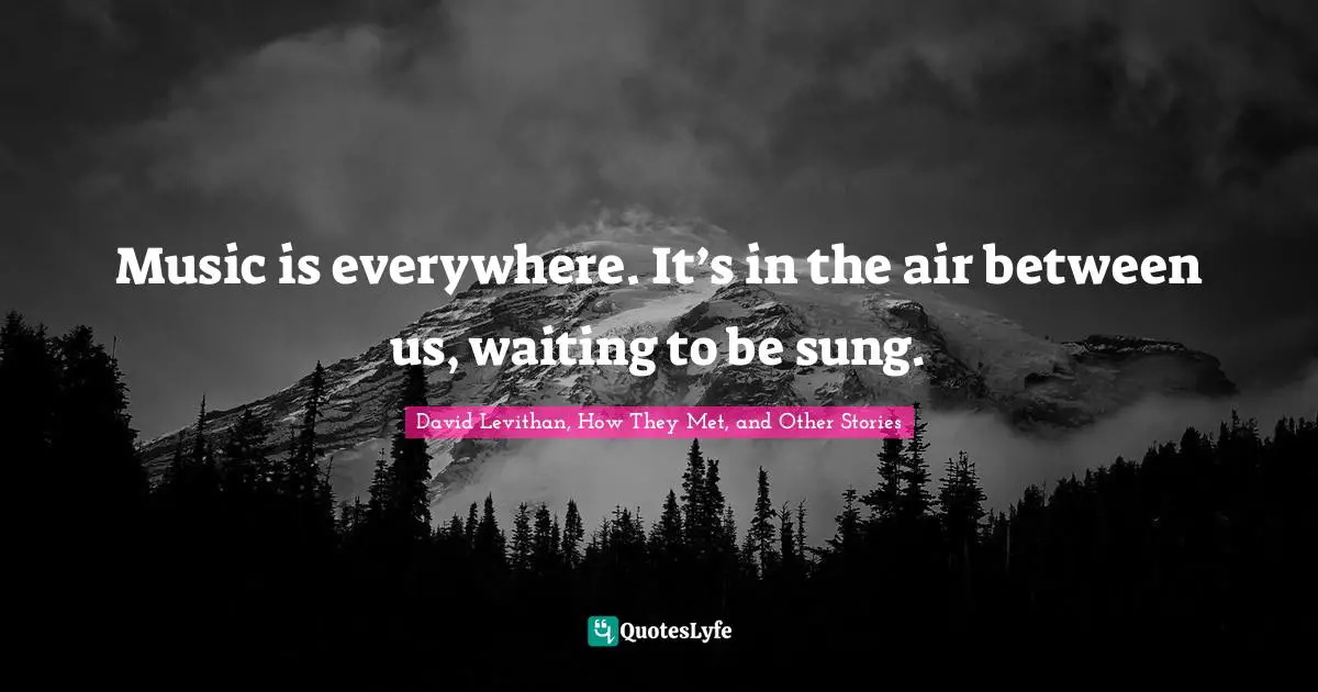 David Levithan, How They Met, And Other Stories Quotes: "Music is everywhere. It’s in the air between us, waiting to be sung."