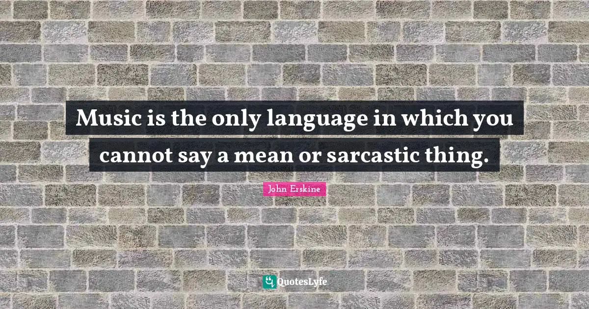 Music is the only language in which you cannot say a mean or sarcastic thing.