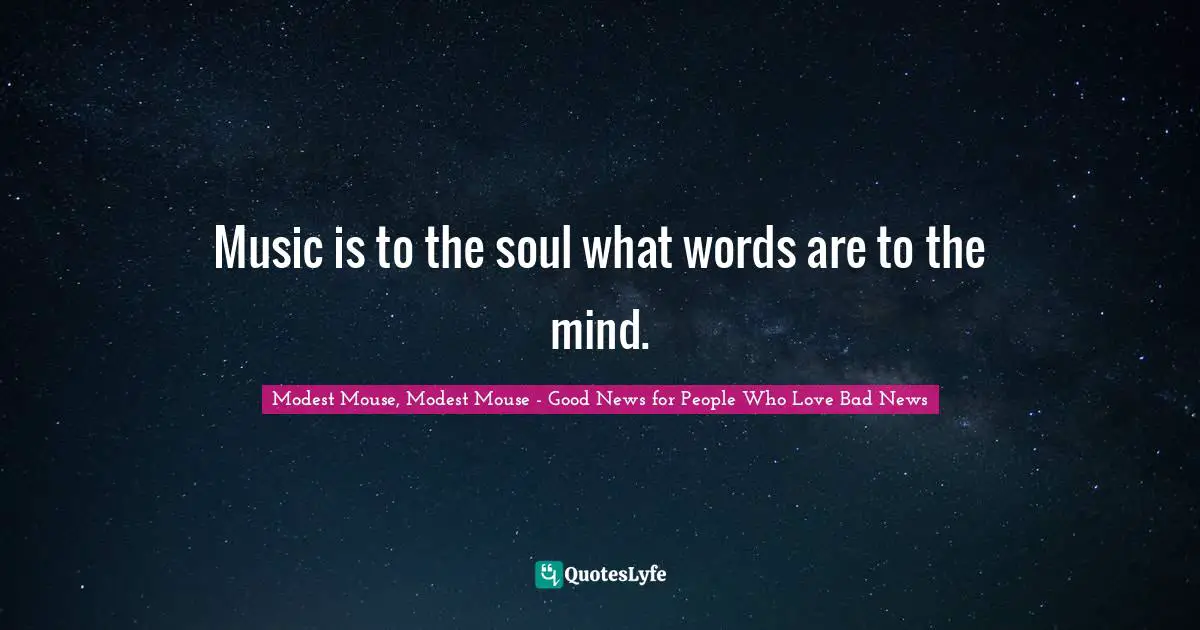 Music is to the soul what words are to the mind.