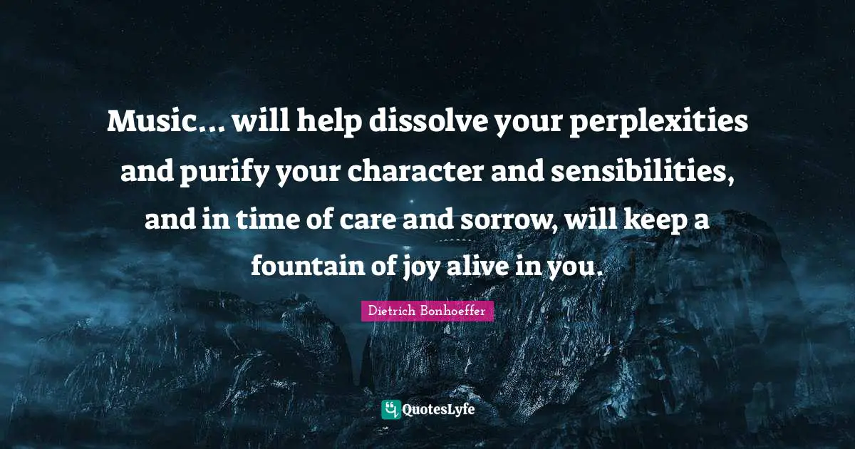Power Of Quotes: "Music... will help dissolve your perplexities and purify your character and sensibilities, and in time of care and sorrow, will keep a fountain of joy alive in you."