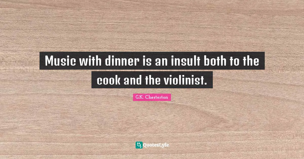 Music with dinner is an insult both to the cook and the violinist.