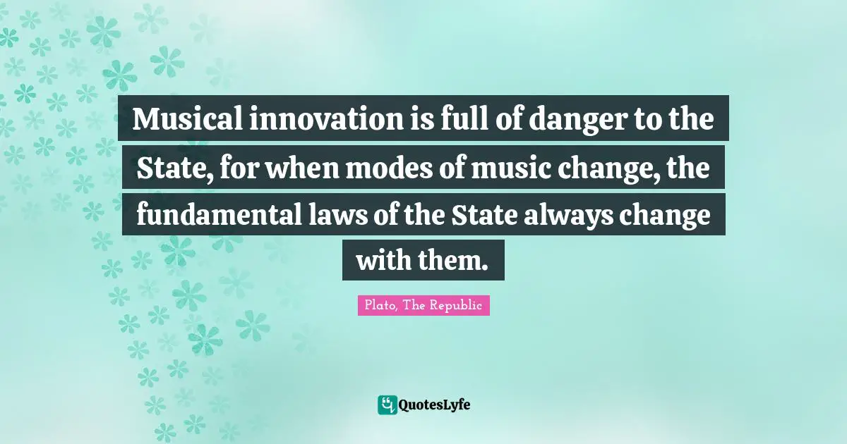 Plato, The Republic Quotes: Musical innovation is full of danger to the State, for when modes of music change, the fundamental laws of the State always change with them.