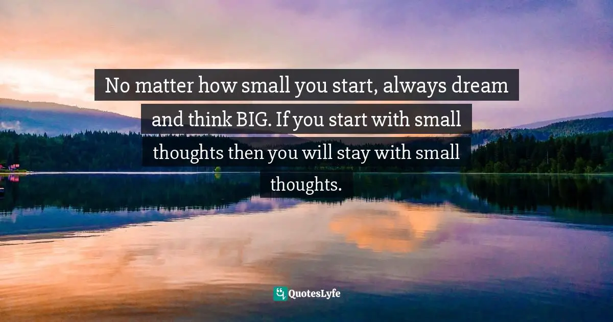 Stephen Richards, Six Figure Success: Time To Think Big - You Can Do It Quotes: No matter how small you start, always dream and think BIG. If you start with small thoughts then you will stay with small thoughts.